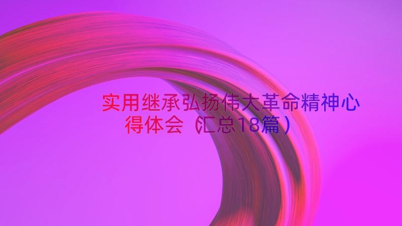 实用继承弘扬伟大革命精神心得体会（汇总18篇）