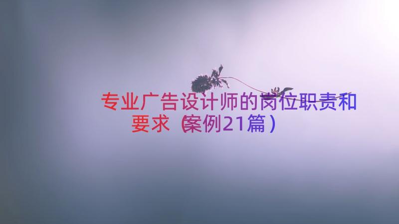 专业广告设计师的岗位职责和要求（案例21篇）