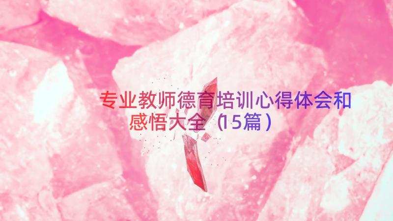 专业教师德育培训心得体会和感悟大全（15篇）