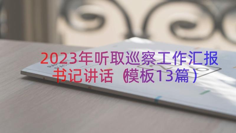 2023年听取巡察工作汇报书记讲话（模板13篇）