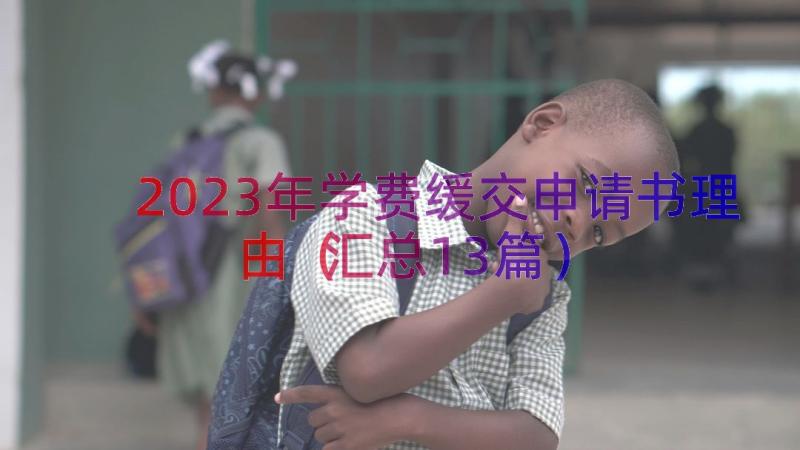 2023年学费缓交申请书理由（汇总13篇）