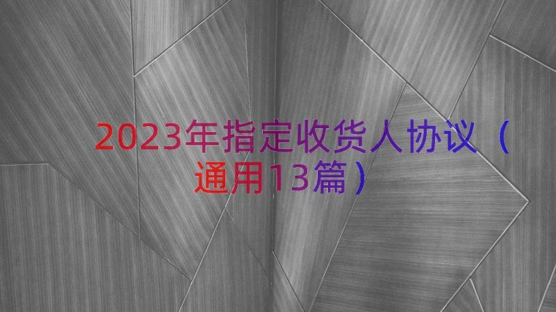 2023年指定收货人协议（通用13篇）