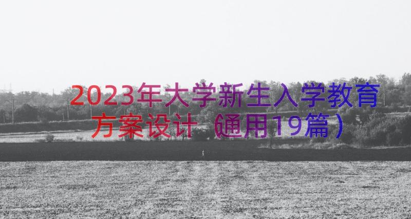 2023年大学新生入学教育方案设计（通用19篇）