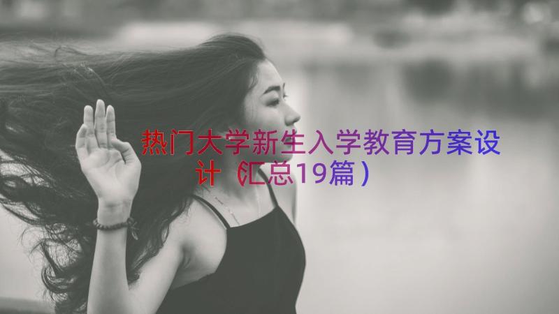 热门大学新生入学教育方案设计（汇总19篇）