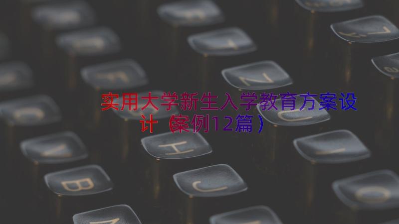 实用大学新生入学教育方案设计（案例12篇）