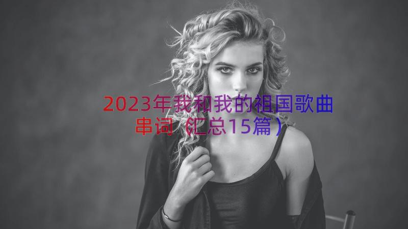 2023年我和我的祖国歌曲串词（汇总15篇）