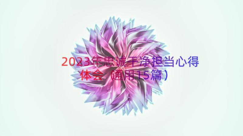 2023年忠诚干净担当心得体会（通用15篇）