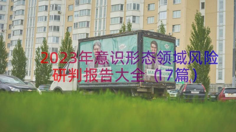 2023年意识形态领域风险研判报告大全（17篇）