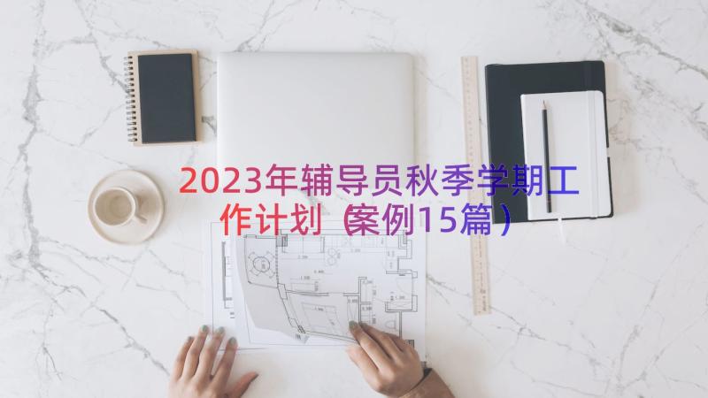 2023年辅导员秋季学期工作计划（案例15篇）