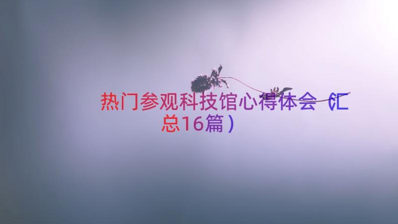 热门参观科技馆心得体会（汇总16篇）