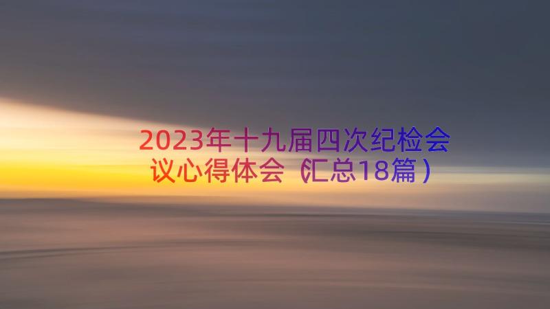 2023年十九届四次纪检会议心得体会（汇总18篇）