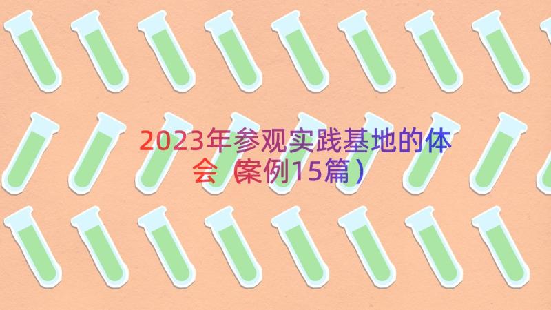 2023年参观实践基地的体会（案例15篇）