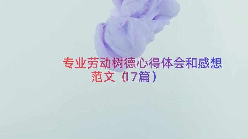 专业劳动树德心得体会和感想范文（17篇）