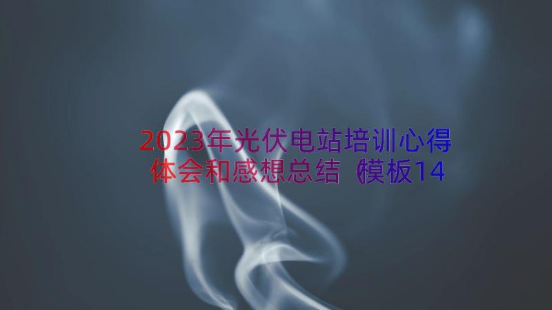 2023年光伏电站培训心得体会和感想总结（模板14篇）