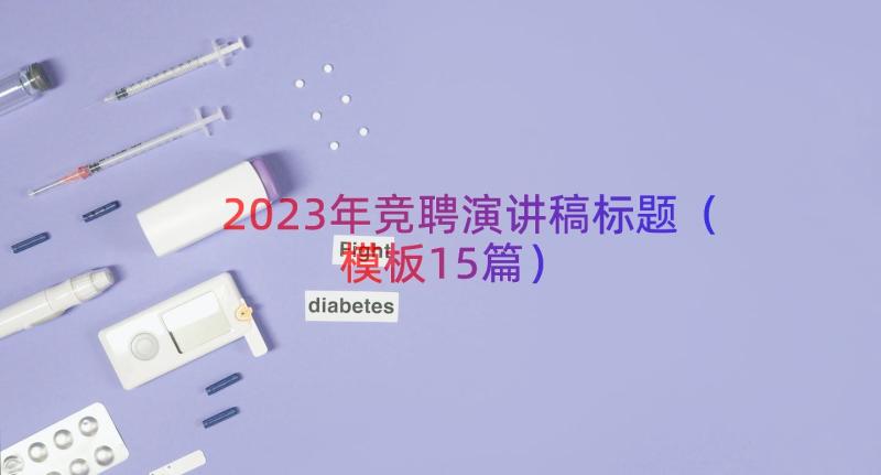 2023年竞聘演讲稿标题（模板15篇）