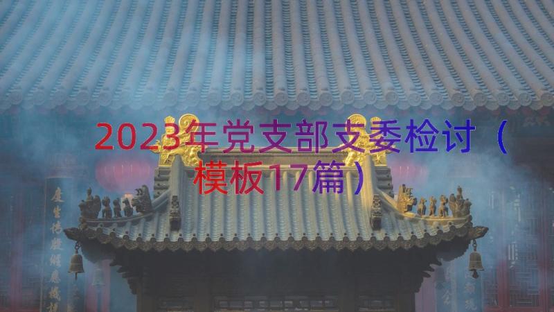 2023年党支部支委检讨（模板17篇）
