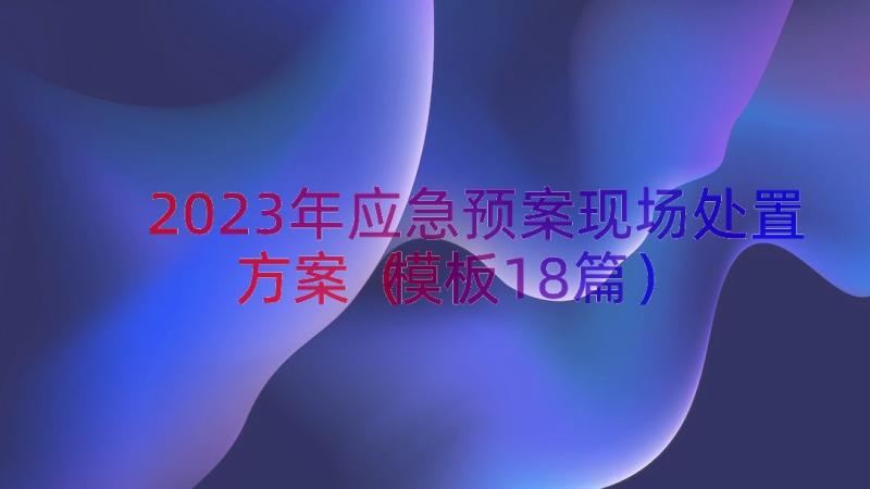 2023年应急预案现场处置方案（模板18篇）