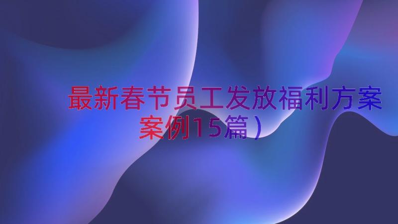 最新春节员工发放福利方案（案例15篇）