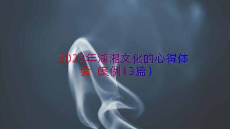 2023年湖湘文化的心得体会（案例13篇）