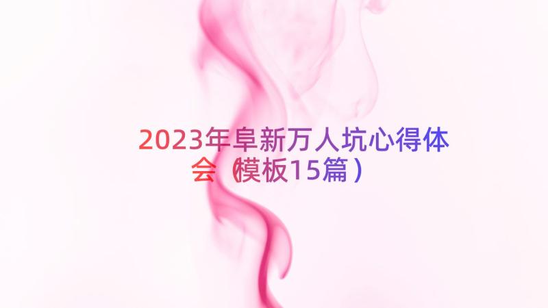 2023年阜新万人坑心得体会（模板15篇）