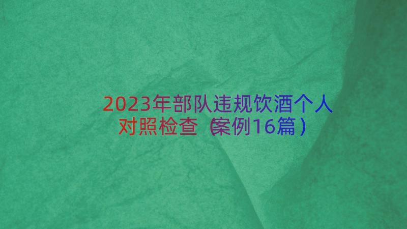 2023年部队违规饮酒个人对照检查（案例16篇）