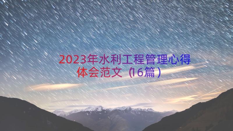 2023年水利工程管理心得体会范文（16篇）