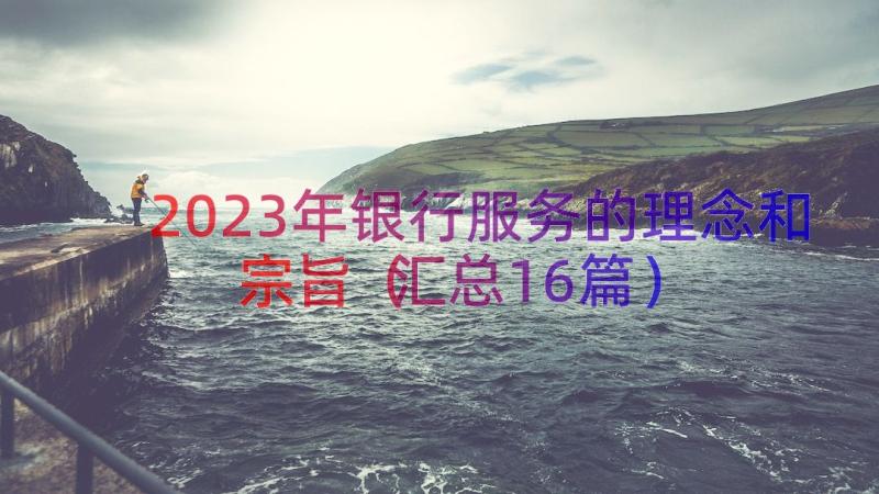 2023年银行服务的理念和宗旨（汇总16篇）