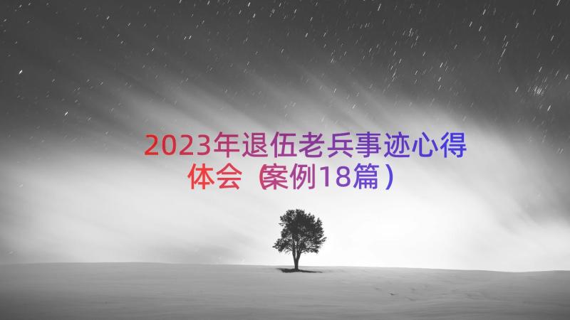 2023年退伍老兵事迹心得体会（案例18篇）