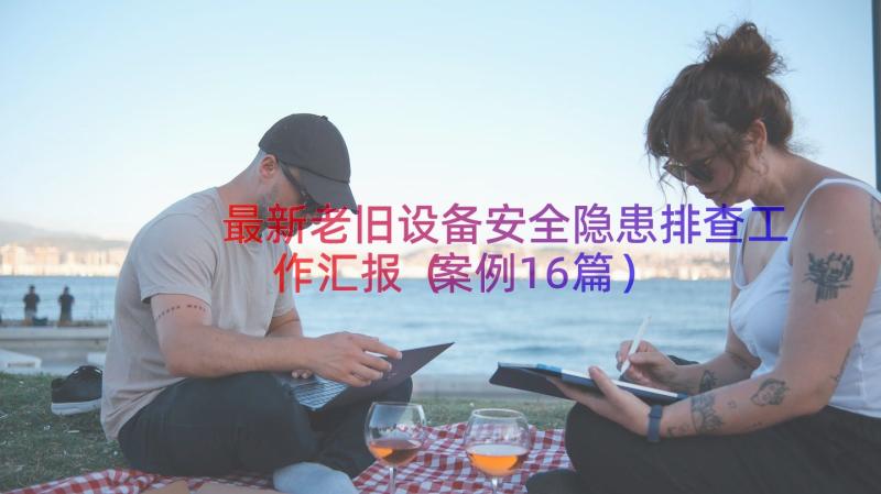 最新老旧设备安全隐患排查工作汇报（案例16篇）