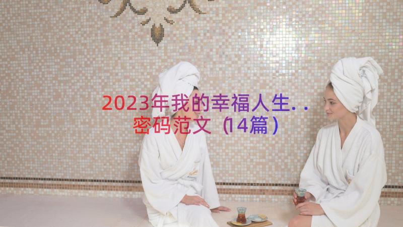 2023年我的幸福人生..密码范文（14篇）