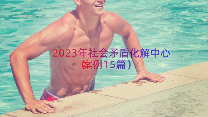 2023年社会矛盾化解中心（案例15篇）