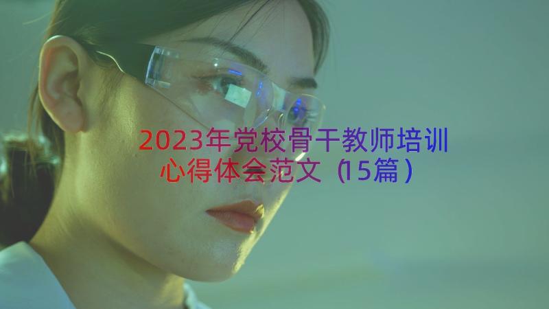 2023年党校骨干教师培训心得体会范文（15篇）