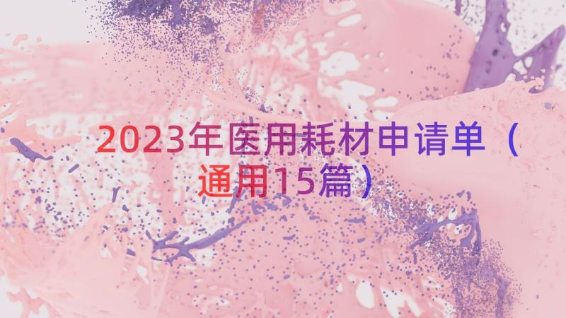 2023年医用耗材申请单（通用15篇）