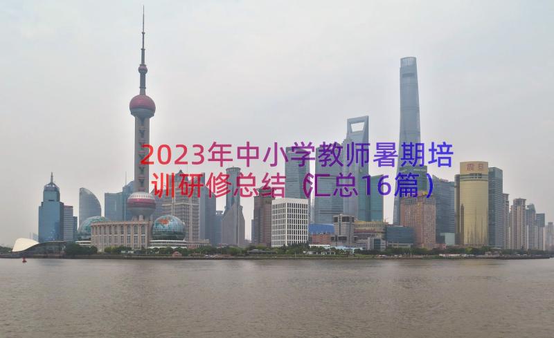 2023年中小学教师暑期培训研修总结（汇总16篇）