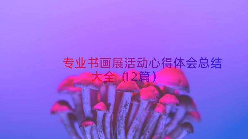 专业书画展活动心得体会总结大全（12篇）