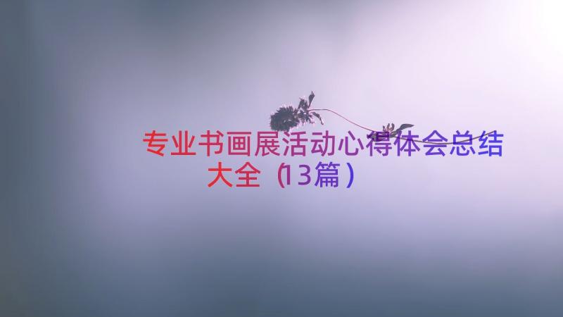 专业书画展活动心得体会总结大全（13篇）