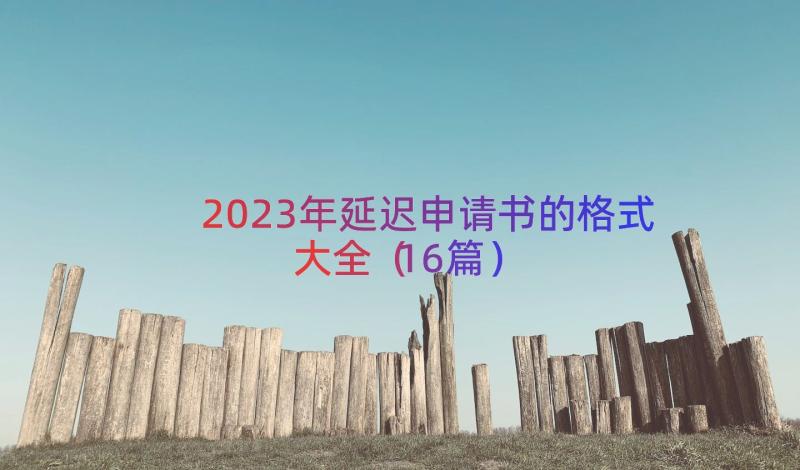 2023年延迟申请书的格式大全（16篇）