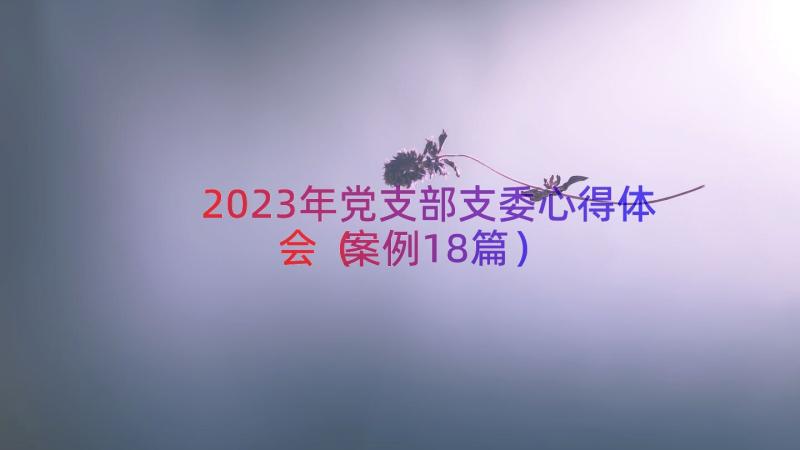 2023年党支部支委心得体会（案例18篇）