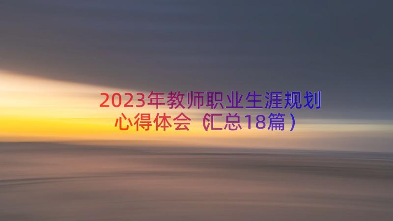 2023年教师职业生涯规划心得体会（汇总18篇）