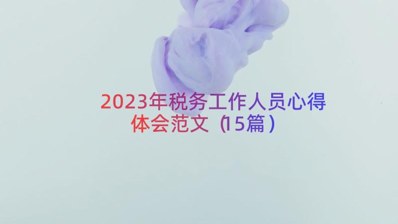 2023年税务工作人员心得体会范文（15篇）