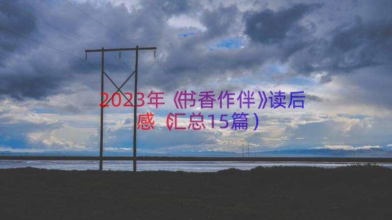 2023年《书香作伴》读后感（汇总15篇）