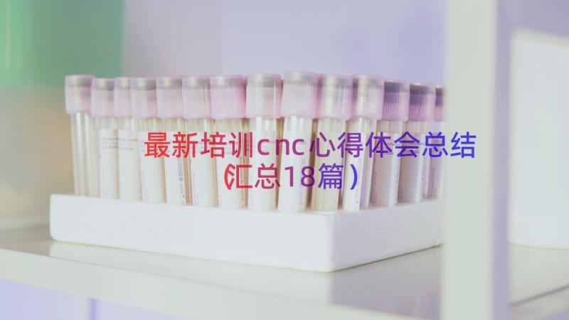 最新培训cnc心得体会总结（汇总18篇）