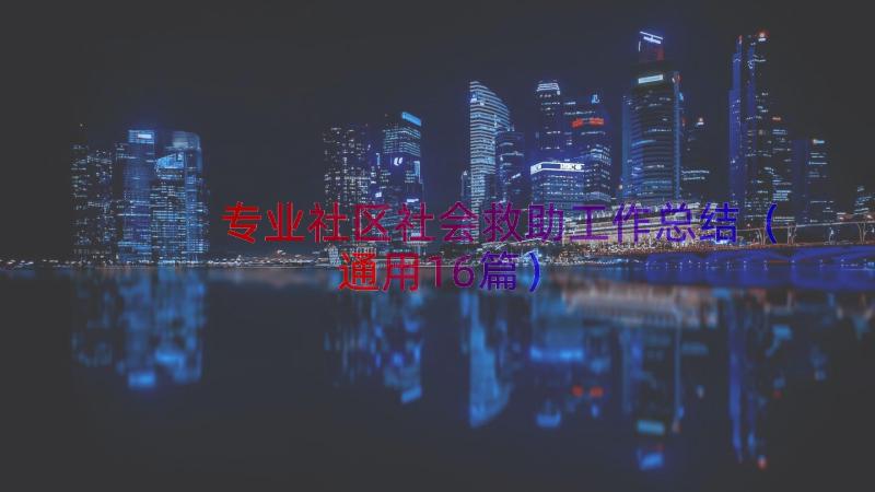 专业社区社会救助工作总结（通用16篇）