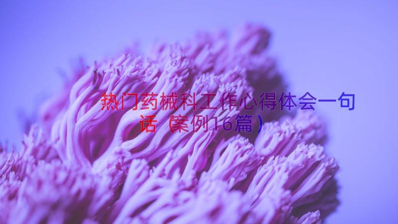 热门药械科工作心得体会一句话（案例16篇）