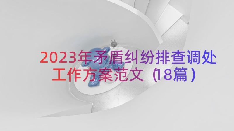 2023年矛盾纠纷排查调处工作方案范文（18篇）