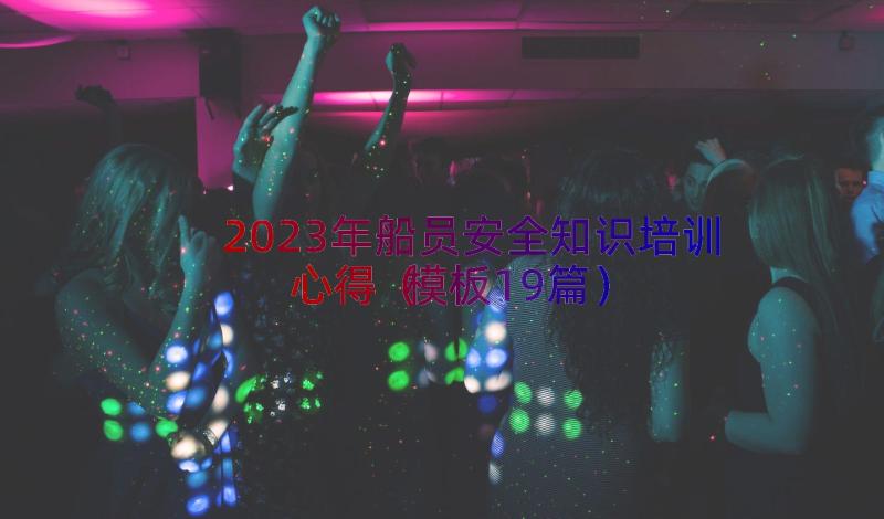 2023年船员安全知识培训心得（模板19篇）