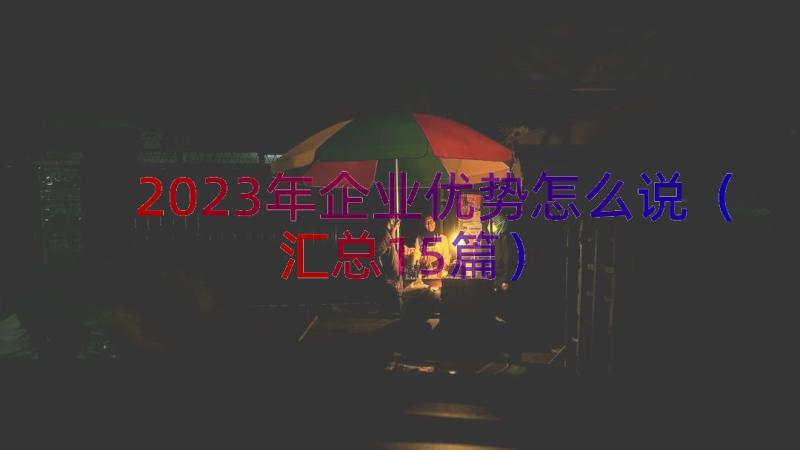 2023年企业优势怎么说（汇总15篇）