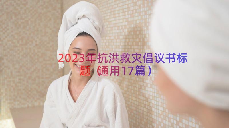 2023年抗洪救灾倡议书标题（通用17篇）