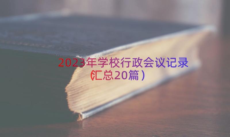 2023年学校行政会议记录（汇总20篇）