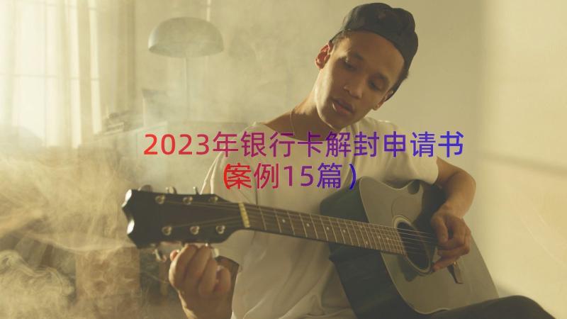 2023年银行卡解封申请书（案例15篇）